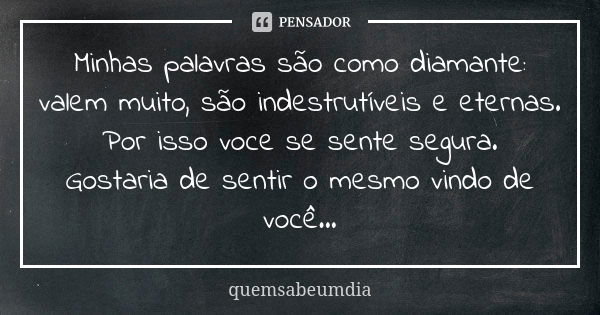 Minhas palavras são como diamante: valem muito, são indestrutíveis e eternas. Por isso voce se sente segura. Gostaria de sentir o mesmo vindo de você...... Frase de quemsabeumdia.