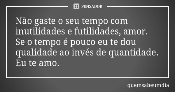 Não gaste o seu tempo com inutilidades e futilidades, amor. Se o tempo é pouco eu te dou qualidade ao invés de quantidade. Eu te amo.... Frase de quemsabeumdia.