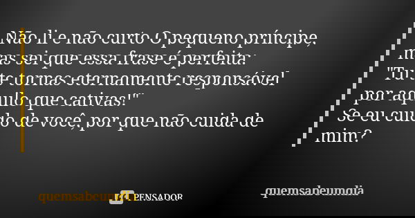 Não li e não curto O pequeno príncipe, mas sei que essa frase é perfeita: "Tu te tornas eternamente responsável por aquilo que cativas!" Se eu cuido d... Frase de quemsabeumdia.