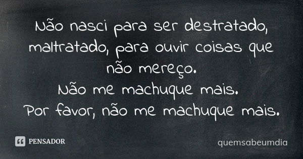 Não nasci para ser destratado, maltratado, para ouvir coisas que não mereço. Não me machuque mais. Por favor, não me machuque mais.... Frase de quemsabeumdia.