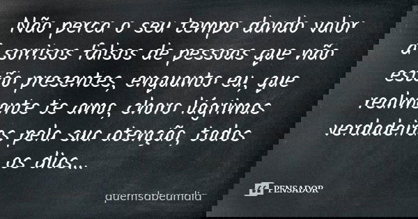 Não perca o seu tempo dando valor à sorrisos falsos de pessoas que não estão presentes, enquanto eu, que realmente te amo, choro lágrimas verdadeiras pela sua a... Frase de quemsabeumdia.