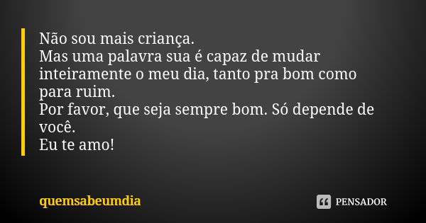 Não sou mais criança. Mas uma palavra sua é capaz de mudar inteiramente o meu dia, tanto pra bom como para ruim. Por favor, que seja sempre bom. Só depende de v... Frase de quemsabeumdia.