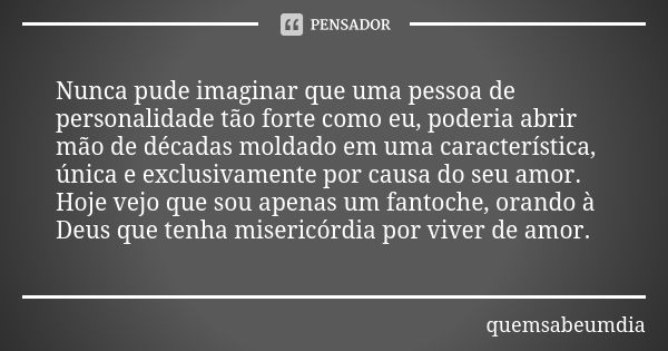 Nunca pude imaginar que uma pessoa de personalidade tão forte como eu, poderia abrir mão de décadas moldado em uma característica, única e exclusivamente por ca... Frase de quemsabeumdia.