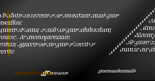 Os fatos ocorrem e se mostram mais que conselhos. Ama quem te ama, e não os que debocham, fazem pouco , te menosprezam. Se quer certeza, agarre-se no que é cert... Frase de quemsabeumdia.