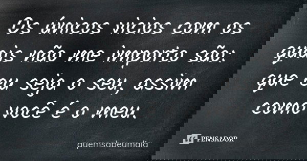 Os únicos vicios com os quais não me importo são: que eu seja o seu, assim como você é o meu.... Frase de quemsabeumdia.