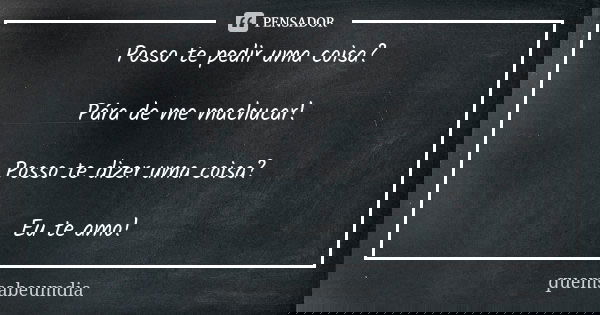 Posso te pedir uma coisa? Pára de me machucar! Posso te dizer uma coisa? Eu te amo!... Frase de quemsabeumdia.