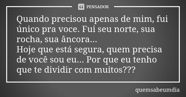 Quando precisou apenas de mim, fui único pra voce. Fui seu norte, sua rocha, sua âncora... Hoje que está segura, quem precisa de você sou eu... Por que eu tenho... Frase de quemsabeumdia.