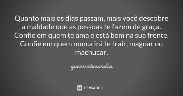 Quanto mais os dias passam, mais você descobre a maldade que as pessoas te fazem de graça. Confie em quem te ama e está bem na sua frente. Confie em quem nunca ... Frase de quemsabeumdia.