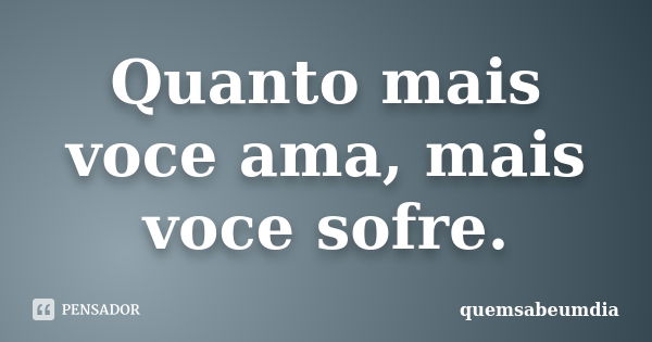 Quanto mais voce ama, mais voce sofre.... Frase de quemsabeumdia.