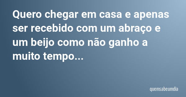 Quero chegar em casa e apenas ser recebido com um abraço e um beijo como não ganho a muito tempo...... Frase de quemsabeumdia.