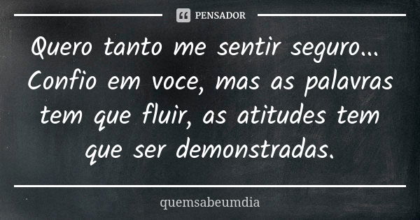 Quero tanto me sentir seguro... Confio em voce, mas as palavras tem que fluir, as atitudes tem que ser demonstradas.... Frase de quemsabeumdia.