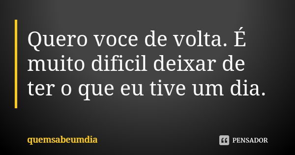 Quero voce de volta. É muito dificil deixar de ter o que eu tive um dia.... Frase de quemsabeumdia.