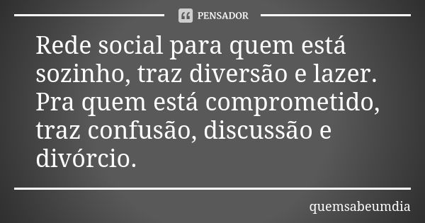 Rede social para quem está sozinho, traz diversão e lazer. Pra quem está comprometido, traz confusão, discussão e divórcio.... Frase de quemsabeumdia.