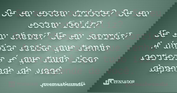 Se eu estou triste? Se eu estou feliz? Se eu choro? Se eu sorrio? A única coisa que tenho certeza é que tudo isso depende de você.... Frase de quemsabeumdia.