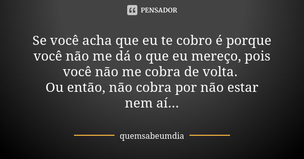 Se você acha que eu te cobro é porque você não me dá o que eu mereço, pois você não me cobra de volta. Ou então, não cobra por não estar nem aí...... Frase de quemsabeumdia.