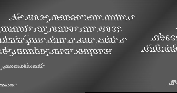 Se voce pensar em mim o quanto eu penso em voce, descobrirá que tem a sua vida e felicidade ganhas para sempre.... Frase de quemsabeumdia.