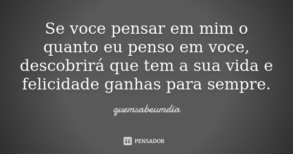 Se voce pensar em mim o quanto eu penso em voce, descobrirá que tem a sua vida e felicidade ganhas para sempre.... Frase de quemsabeumdia.