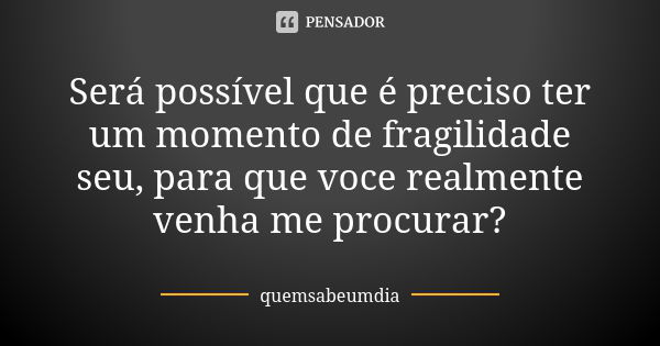 Será possível que é preciso ter um momento de fragilidade seu, para que voce realmente venha me procurar?... Frase de quemsabeumdia.