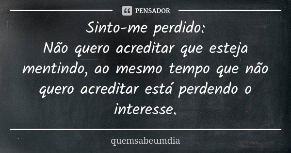 Sinto-me perdido: Não quero acreditar que esteja mentindo, ao mesmo tempo que não quero acreditar está perdendo o interesse.... Frase de quemsabeumdia.