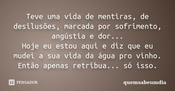 Teve uma vida de mentiras, de desilusões, marcada por sofrimento, angústia e dor... Hoje eu estou aqui e diz que eu mudei a sua vida da água pro vinho. Então ap... Frase de quemsabeumdia.