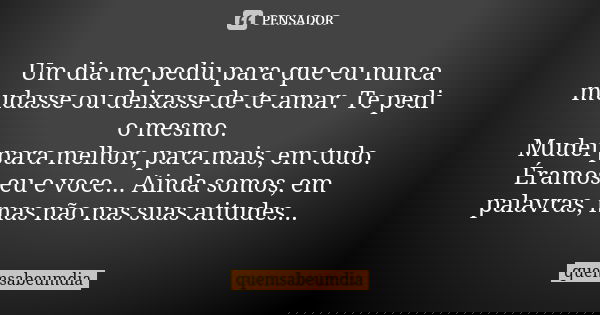 Um dia me pediu para que eu nunca mudasse ou deixasse de te amar. Te pedi o mesmo. Mudei para melhor, para mais, em tudo. Éramos eu e voce... Ainda somos, em pa... Frase de quemsabeumdia.