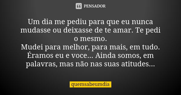 Um dia me pediu para que eu nunca mudasse ou deixasse de te amar. Te pedi o mesmo. Mudei para melhor, para mais, em tudo. Éramos eu e voce... Ainda somos, em pa... Frase de quemsabeumdia.