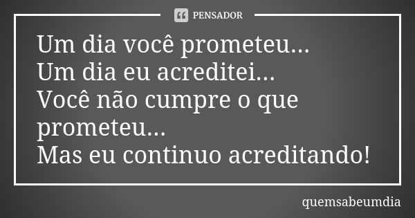 Um dia você prometeu... Um dia eu acreditei... Você não cumpre o que prometeu... Mas eu continuo acreditando!... Frase de quemsabeumdia.