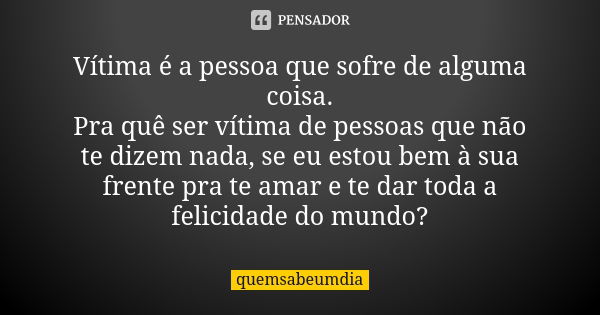 Vítima é a pessoa que sofre de alguma coisa. Pra quê ser vítima de pessoas que não te dizem nada, se eu estou bem à sua frente pra te amar e te dar toda a felic... Frase de quemsabeumdia.