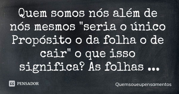 Quem somos nós além de nós mesmos "seria o único Propósito o da folha o de cair" o que isso significa? As folhas Florence e cai assim outra florescera... Frase de Quemsoueupensamentos.