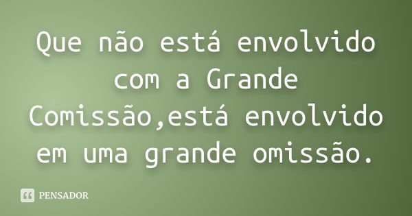 Que não está envolvido com a Grande Comissão,está envolvido em uma grande omissão.