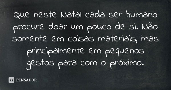 Que neste Natal cada ser humano procure doar um pouco de si. Não somente em coisas materiais, mas principalmente em pequenos gestos para com o próximo.