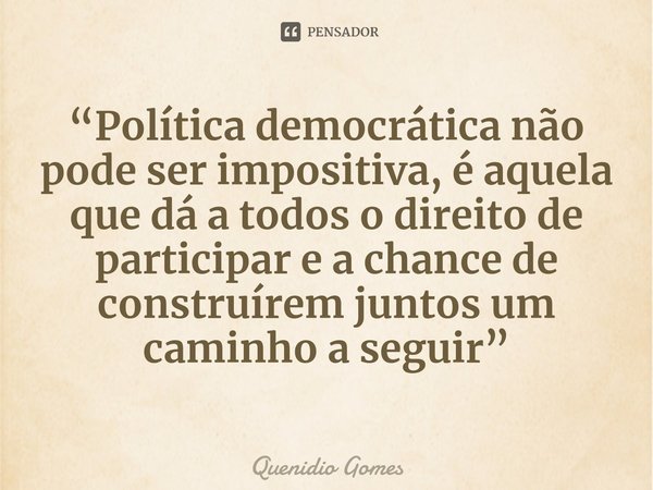 ⁠⁠“Política democrática não pode ser impositiva, é aquela que dá a todos o direito de participar e a chance de construírem juntos um caminho a seguir”... Frase de Quenidio Gomes.