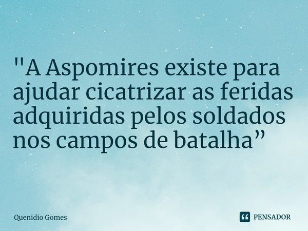 ⁠"A Aspomires existe para ajudar cicatrizar as feridas adquiridas pelos soldados nos campos de batalha”... Frase de Quenidio Gomes.