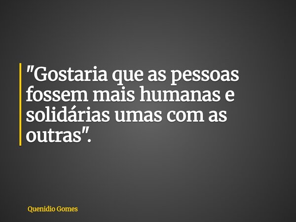 "Gostaria que as pessoas fossem mais humanas e solidárias umas com as outras".... Frase de Quenidio Gomes.
