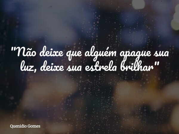 "Não deixe que alguém apague sua luz, deixe sua estrela brilhar"... Frase de Quenidio Gomes.