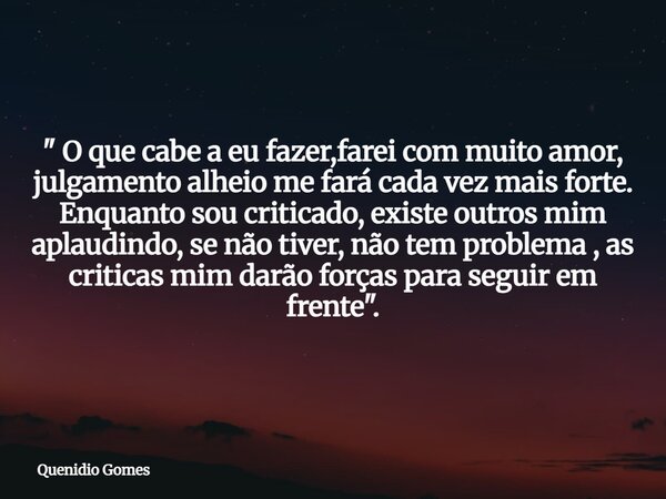 " O que cabe a eu fazer,farei com muito amor, julgamento alheio me fará cada vez mais forte. Enquanto sou criticado, existe outros mim aplaudindo, se não t... Frase de Quenidio Gomes.