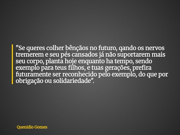 "Se queres colher bênçãos no futuro, qando os nervos tremerem e seu pés cansados já não suportarem mais seu corpo, planta hoje enquanto ha tempo, sendo exe... Frase de Quenidio Gomes.