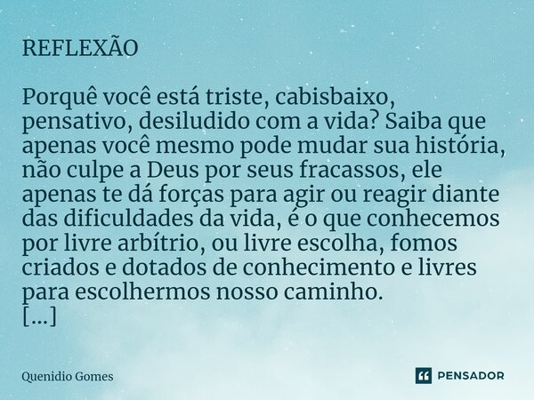 REFLEXÃO Porquê você está triste, cabisbaixo, pensativo, desiludido com a vida? Saiba que apenas você mesmo pode mudar sua história, não culpe a Deus por seus f... Frase de Quenídio Gomes.