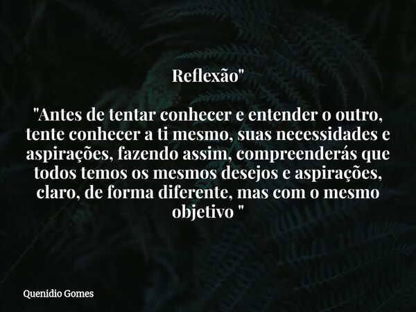 Reflexão " "Antes de tentar conhecer e entender o outro, tente conhecer a ti mesmo, suas necessidades e aspirações, fazendo assim, compreenderás que t... Frase de Quenidio Gomes.