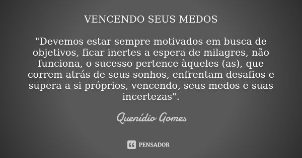 VENCENDO SEUS MEDOS "Devemos estar sempre motivados em busca de objetivos, ficar inertes a espera de milagres, não funciona, o sucesso pertence àqueles (as... Frase de Quenidio Gomes.