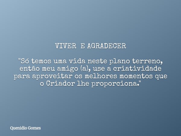VIVER E AGRADECER "Só temos uma vida neste plano terreno, então meu amigo (a), use a criatividade para aproveitar os melhores momentos que o Criador lhe pr... Frase de Quenidio Gomes.