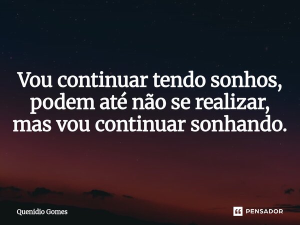 ⁠Vou continuar tendo sonhos, podem até não se realizar, mas vou continuar sonhando.... Frase de Quenídio Gomes.