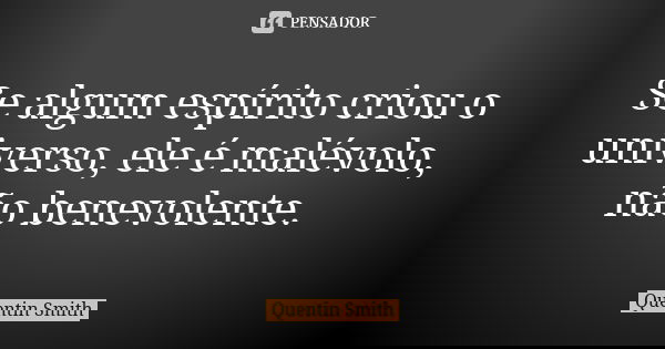 Se algum espírito criou o universo, ele é malévolo, não benevolente.... Frase de Quentin Smith.