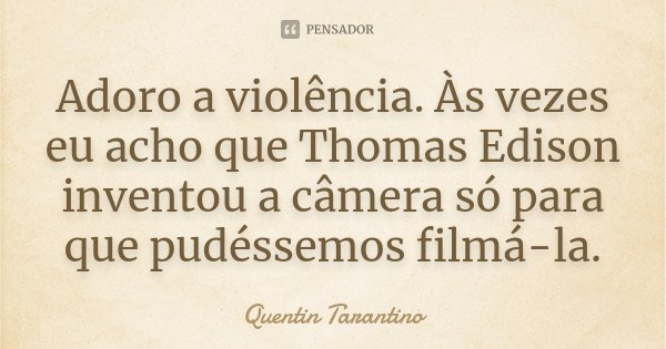 Adoro a violência. Às vezes eu acho que Thomas Edison inventou a câmera só para que pudéssemos filmá-la.... Frase de Quentin Tarantino.