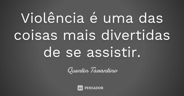 Violência é uma das coisas mais divertidas de se assistir.... Frase de Quentin Tarantino.