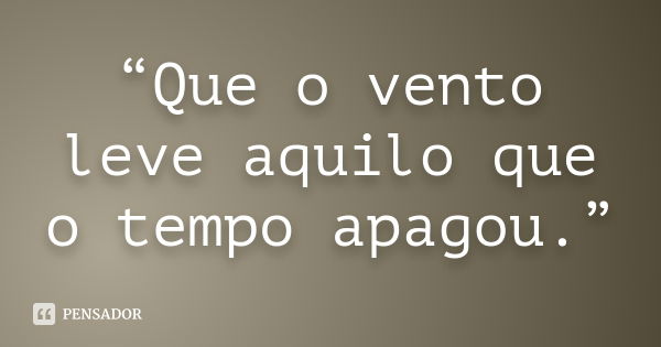 “Que o vento leve aquilo que o tempo apagou.”