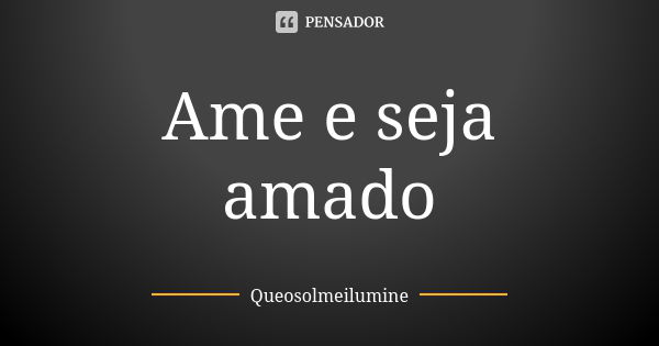 Ame e seja amado... Frase de Queosolmeilumine.