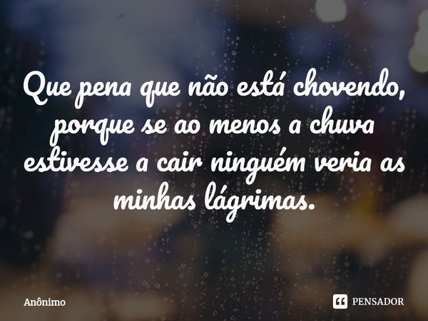 ⁠Que pena que não está chovendo, porque se ao menos a chuva estivesse a cair ninguém veria as minhas lágrimas.... Frase de Anônimo.