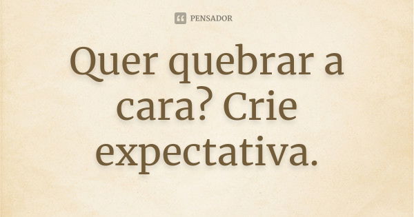 Quer quebrar a cara? Crie expectativa.