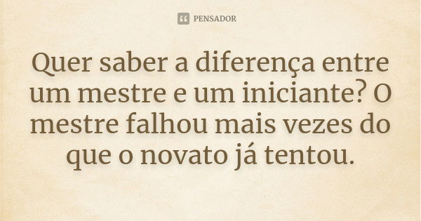 Quer saber a diferença entre um mestre e um iniciante? O mestre falhou mais vezes do que o novato já tentou.